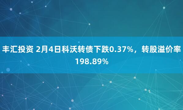 丰汇投资 2月4日科沃转债下跌0.37%，转股溢价率198.89%