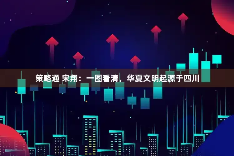 策略通 宋翔：一图看清，华夏文明起源于四川