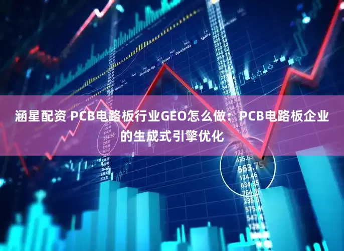 涵星配资 PCB电路板行业GEO怎么做：PCB电路板企业的生成式引擎优化
