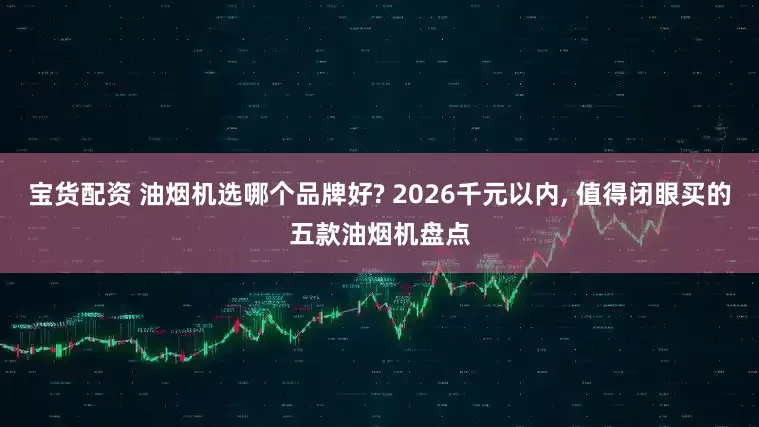 宝货配资 油烟机选哪个品牌好? 2026千元以内, 值得闭眼买的五款油烟机盘点