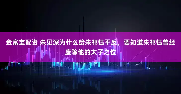 金富宝配资 朱见深为什么给朱祁钰平反，要知道朱祁钰曾经废除他的太子之位