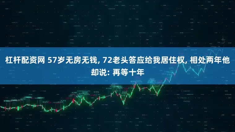 杠杆配资网 57岁无房无钱, 72老头答应给我居住权, 相处两年他却说: 再等十年