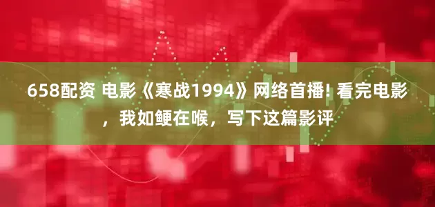 658配资 电影《寒战1994》网络首播! 看完电影，我如鲠在喉，写下这篇影评