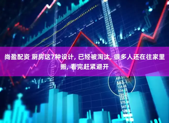 尚盈配资 厨房这7种设计, 已经被淘汰, 很多人还在往家里搬, 看完赶紧避开
